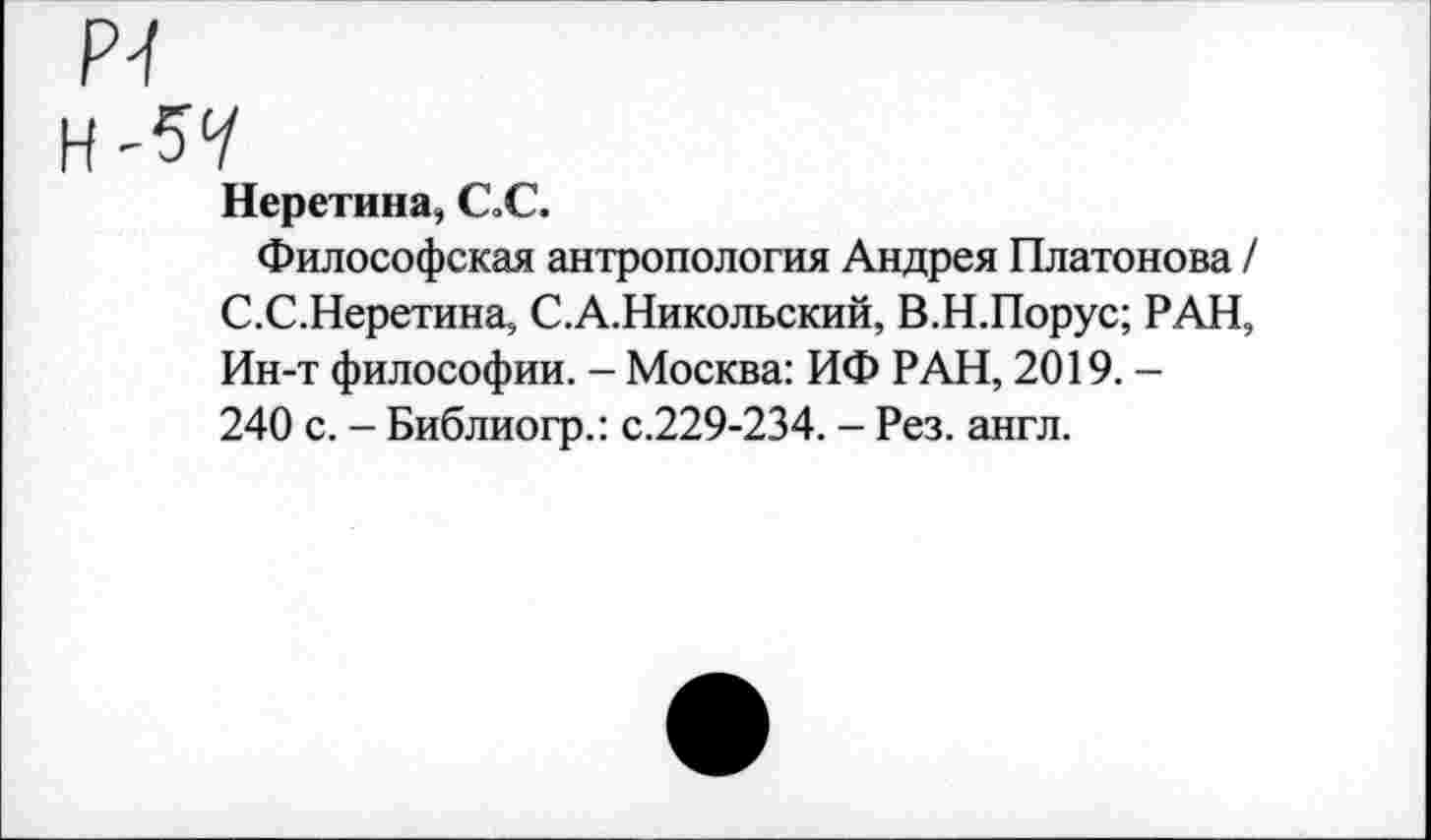 ﻿Неретина, С,С.
Философская антропология Андрея Платонова / С.С.Неретина, С.А.Никольский, В.Н.Порус; РАН, Ин-т философии. - Москва: ИФ РАН, 2019. -240 с. - Библиогр.: с.229-234. - Рез. англ.